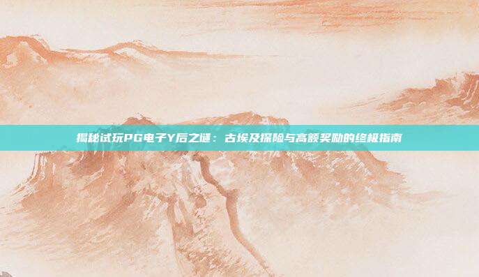 揭秘试玩PG电子Y后之谜:古埃及探险与高额奖励的终极指南