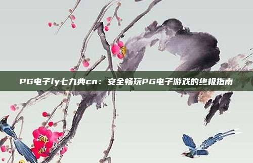 PG电子ly七九典cn:安全畅玩PG电子游戏的终极指南