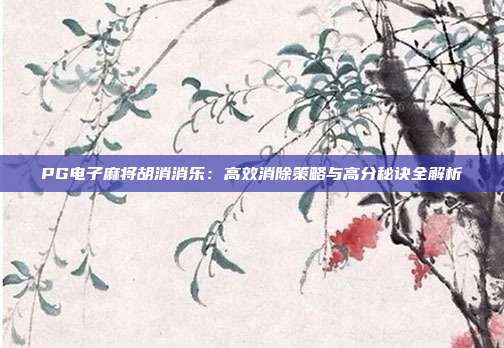PG电子麻将胡消消乐：高效消除策略与高分秘诀全解析