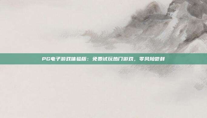 PG电子游戏体验版：免费试玩热门游戏，零风险尝鲜