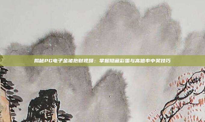 揭秘PG电子金猪抱财视频:掌握隐藏彩蛋与高倍率中奖技巧