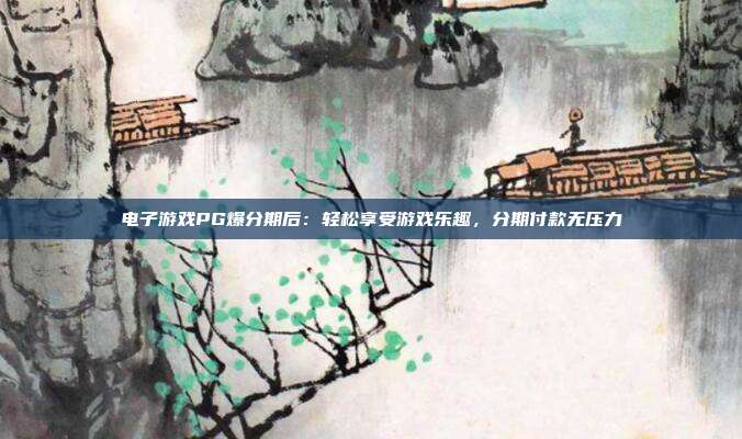 电子游戏PG爆分期后：轻松享受游戏乐趣，分期付款无压力