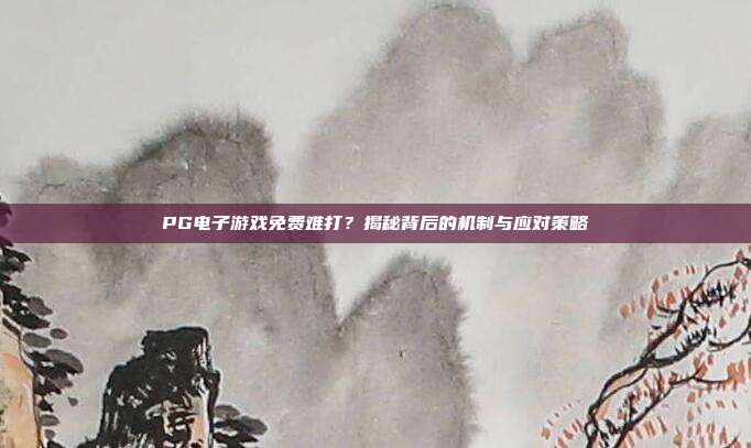 PG电子游戏免费难打?揭秘背后的机制与应对策略