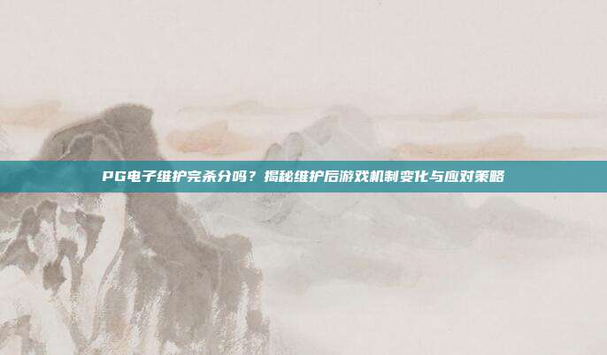 PG电子维护完杀分吗?揭秘维护后游戏机制变化与应对策略