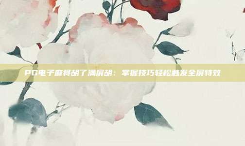 PG电子麻将胡了满屏胡:掌握技巧轻松触发全屏特效