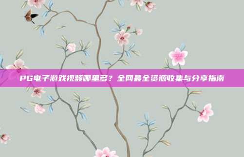 PG电子游戏视频哪里多?全网最全资源收集与分享指南