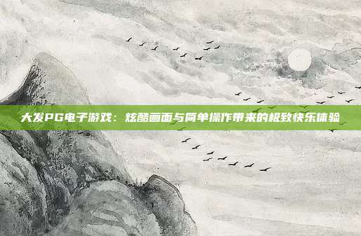 大发PG电子游戏:炫酷画面与简单操作带来的极致快乐体验