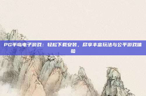 PG半岛电子游戏:轻松下载安装,尽享丰富玩法与公平游戏体验