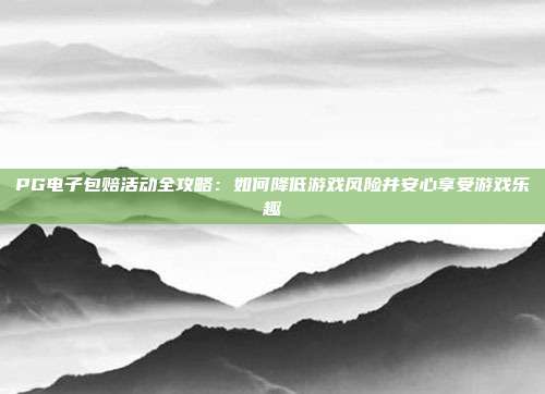 PG电子包赔活动全攻略:如何降低游戏风险并安心享受游戏乐趣