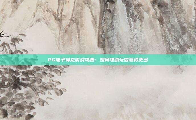 PG电子神龙游戏攻略:如何聪明玩耍赢得更多