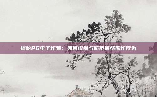 揭秘PG电子诈骗:如何识别与防范网络欺诈行为