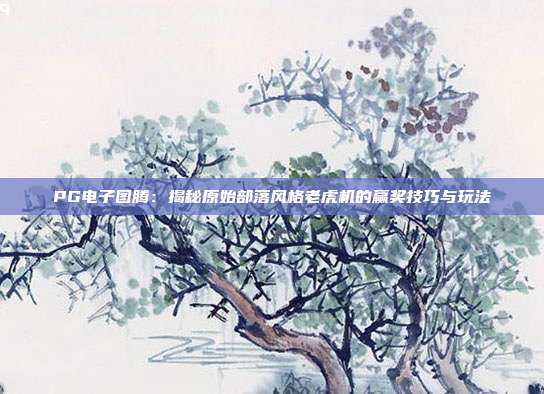 PG电子图腾:揭秘原始部落风格老虎机的赢奖技巧与玩法