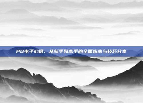 PG电子心得:从新手到高手的全面指南与技巧分享