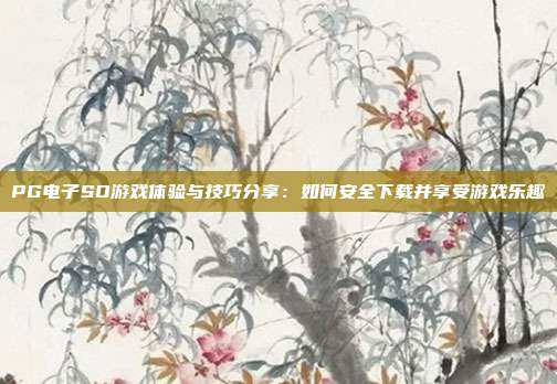 PG电子SO游戏体验与技巧分享:如何安全下载并享受游戏乐趣