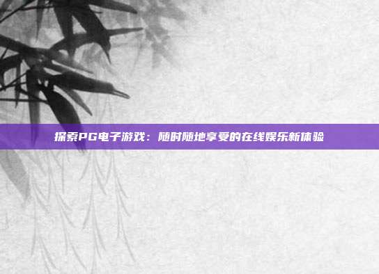 探索PG电子游戏:随时随地享受的在线娱乐新体验