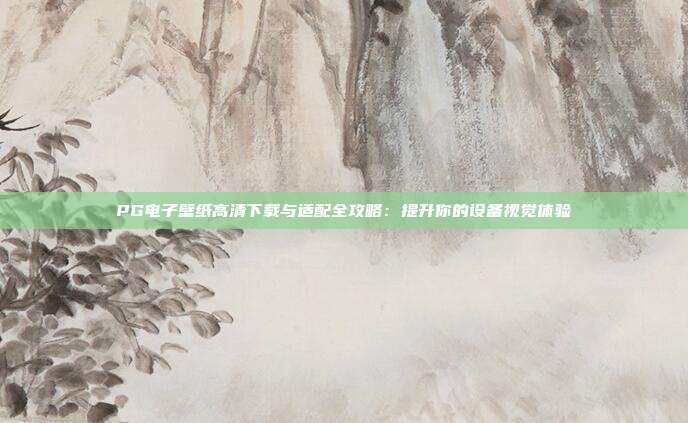 PG电子壁纸高清下载与适配全攻略:提升你的设备视觉体验