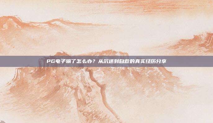 PG电子输了怎么办?从沉迷到自救的真实经历分享