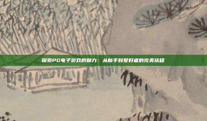 探索PG电子游戏的魅力：从新手到爱好者的完美旅程