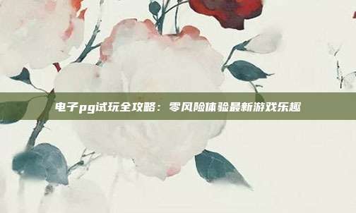电子pg试玩全攻略:零风险体验最新游戏乐趣