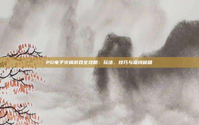PG电子火锅游戏全攻略：玩法、技巧与赢钱秘籍