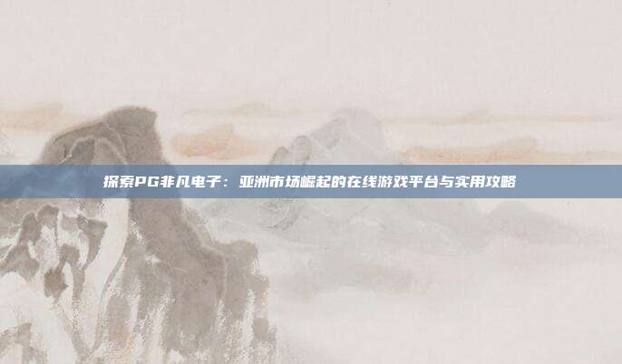 探索PG非凡电子：亚洲市场崛起的在线游戏平台与实用攻略