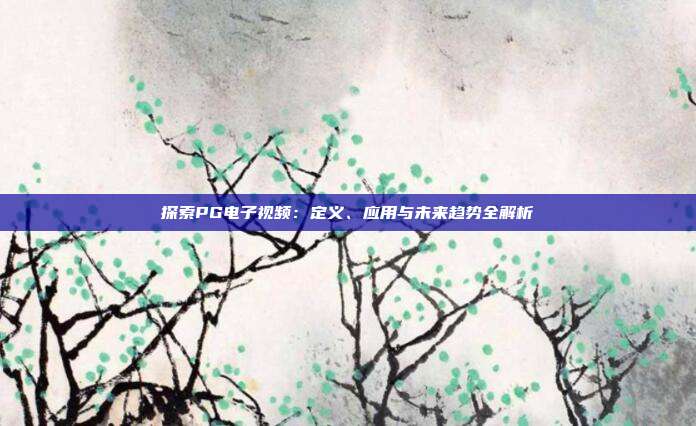 探索PG电子视频：定义、应用与未来趋势全解析