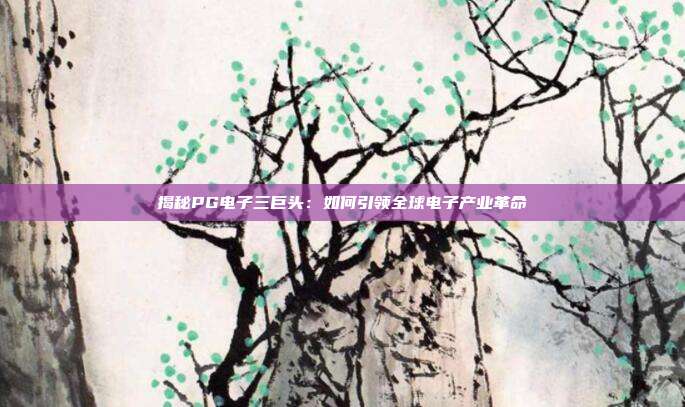 揭秘PG电子三巨头：如何引领全球电子产业革命