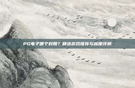 PG电子哪个好用？精选游戏推荐与深度评测