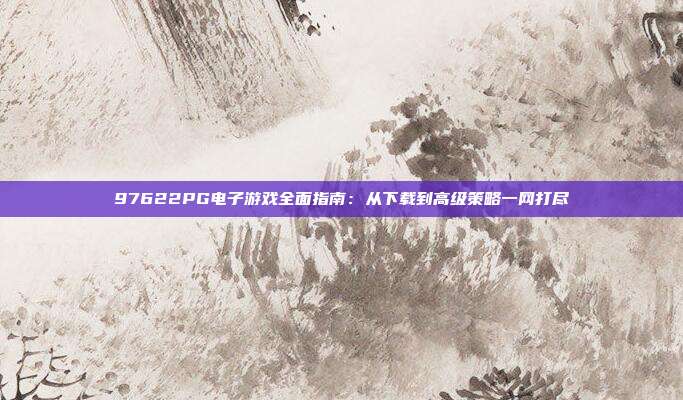 97622PG电子游戏全面指南：从下载到高级策略一网打尽