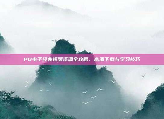 PG电子经典视频资源全攻略：高清下载与学习技巧
