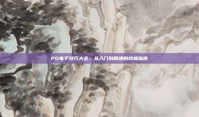 PG电子技巧大全:从入门到精通的终极指南