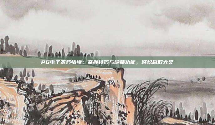 PG电子不朽情缘:掌握技巧与隐藏功能,轻松赢取大奖