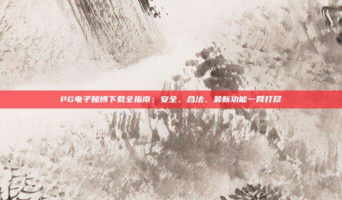 PG电子赌博下载全指南:安全、合法、最新功能一网打尽