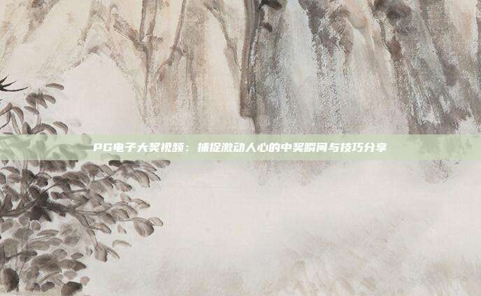 PG电子大奖视频：捕捉激动人心的中奖瞬间与技巧分享