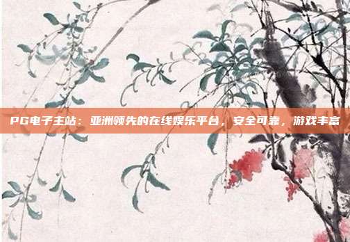 PG电子主站:亚洲领先的在线娱乐平台,安全可靠,游戏丰富