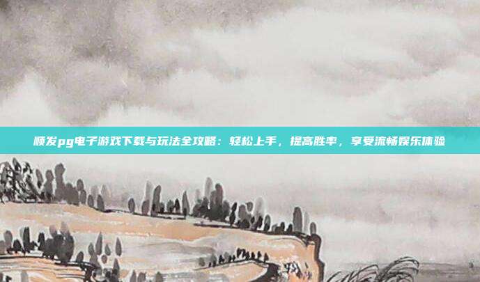 顺发pg电子游戏下载与玩法全攻略：轻松上手，提高胜率，享受流畅娱乐体验