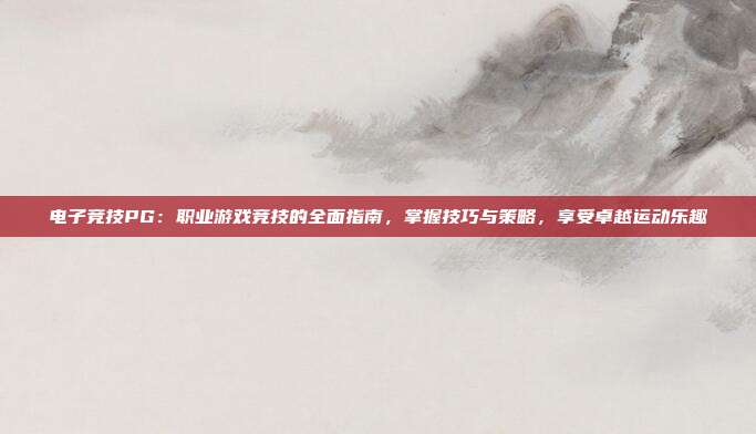 电子竞技PG：职业游戏竞技的全面指南，掌握技巧与策略，享受卓越运动乐趣