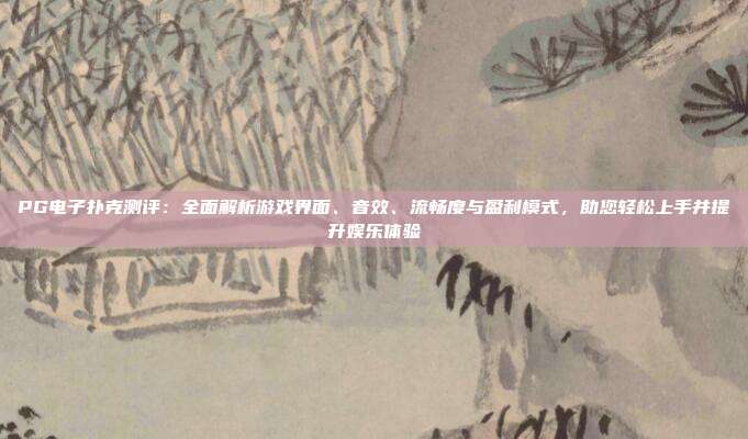 PG电子扑克测评：全面解析游戏界面、音效、流畅度与盈利模式，助您轻松上手并提升娱乐体验