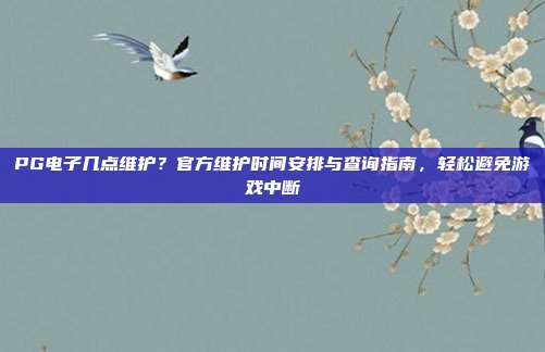 PG电子几点维护？官方维护时间安排与查询指南，轻松避免游戏中断