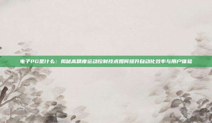 电子PG是什么:揭秘高精度运动控制技术如何提升自动化效率与用户体验