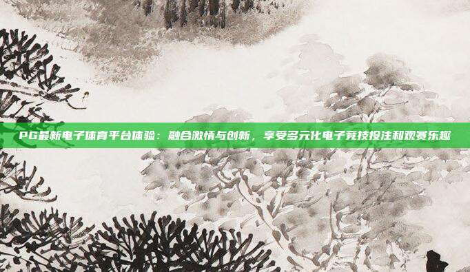 PG最新电子体育平台体验:融合激情与创新,享受多元化电子竞技投注和观赛乐趣