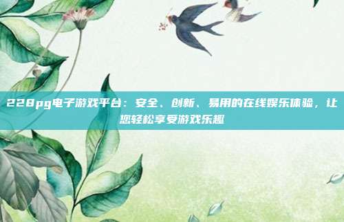 228pg电子游戏平台:安全、创新、易用的在线娱乐体验,让您轻松享受游戏乐趣