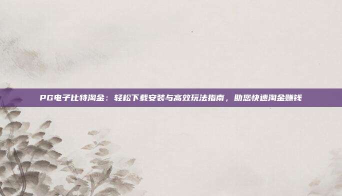 PG电子比特淘金:轻松下载安装与高效玩法指南,助您快速淘金赚钱