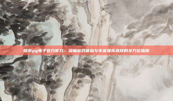 探索pg电子官方官方:流畅游戏体验与丰富娱乐选择的全方位指南