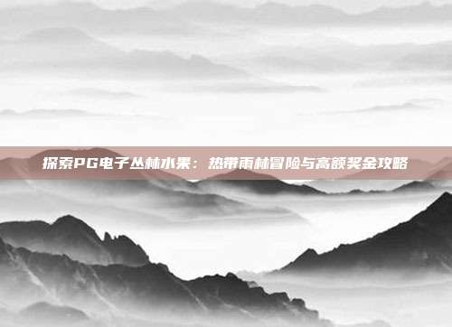 探索PG电子丛林水果:热带雨林冒险与高额奖金攻略