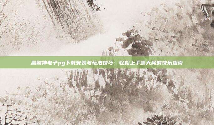 赢财神电子pg下载安装与玩法技巧：轻松上手赢大奖的快乐指南