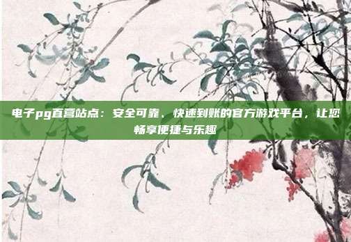 电子pg直营站点:安全可靠、快速到账的官方游戏平台,让您畅享便捷与乐趣