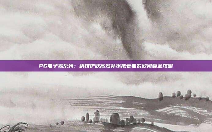 PG电子霜系列:科技护肤高效补水抗衰老紧致修复全攻略