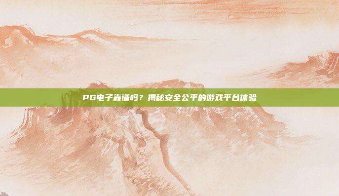 PG电子靠谱吗？揭秘安全公平的游戏平台体验