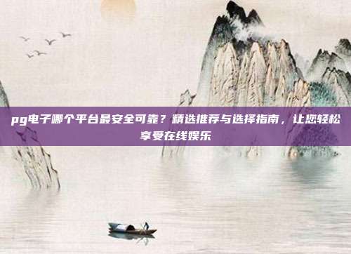 pg电子哪个平台最安全可靠?精选推荐与选择指南,让您轻松享受在线娱乐